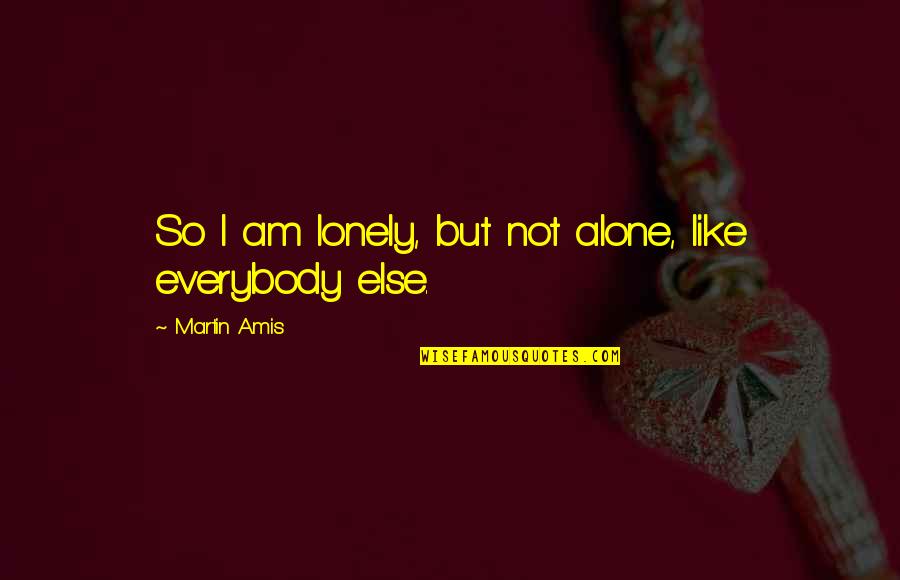 Alone Or Lonely Quotes By Martin Amis: So I am lonely, but not alone, like Alone Or Lonely Quotes By Martin Amis: So I am lonely, but not alone, like