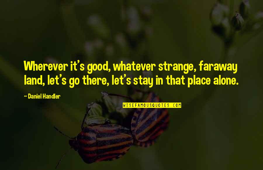 Alone Place Quotes By Daniel Handler: Wherever it's good, whatever strange, faraway land, let's Alone Place Quotes By Daniel Handler: Wherever it's good, whatever strange, faraway land, let's
