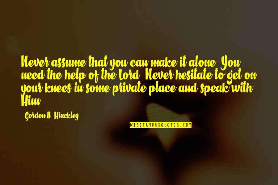 Alone Place Quotes By Gordon B. Hinckley: Never assume that you can make it alone. Alone Place Quotes By Gordon B. Hinckley: Never assume that you can make it alone.