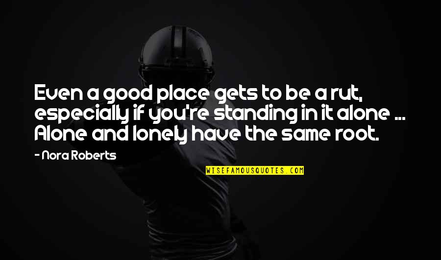 Alone Place Quotes By Nora Roberts: Even a good place gets to be a Alone Place Quotes By Nora Roberts: Even a good place gets to be a