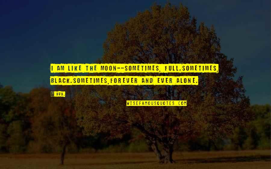 Alone Poems Quotes By AVA.: i am like the moon--sometimes, full.sometimes, black.sometimes,forever and