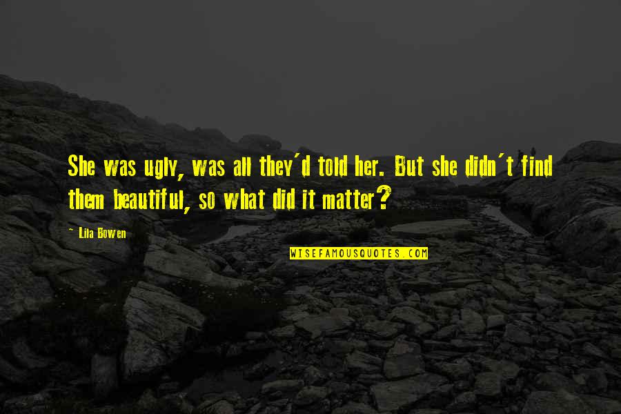Alone Quote Quotes By Lila Bowen: She was ugly, was all they'd told her. Alone Quote Quotes By Lila Bowen: She was ugly, was all they'd told her.
