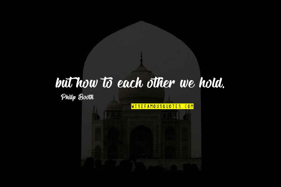 Alone Quote Quotes By Philip Booth: but how to each other we hold. Alone Quote Quotes By Philip Booth: but how to each other we hold.