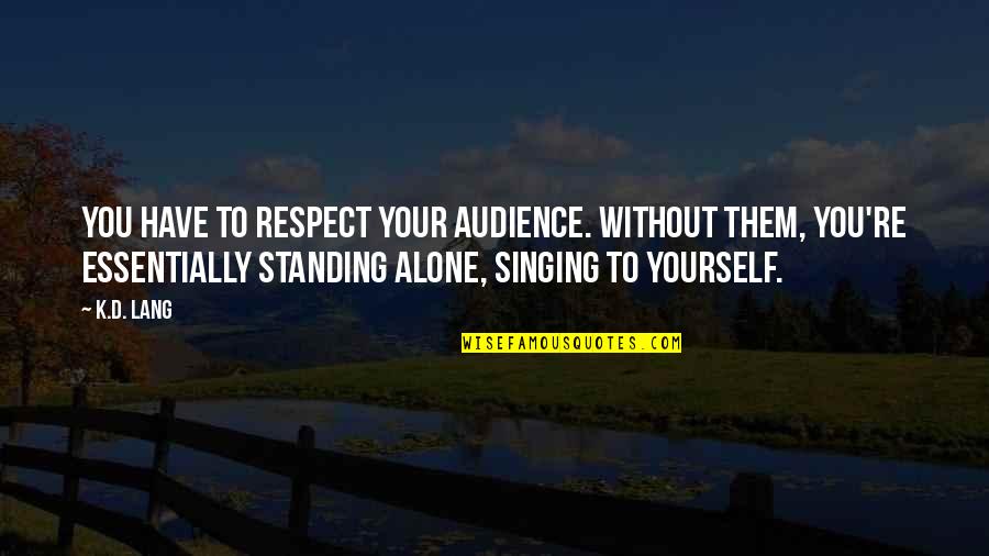 Alone Standing Quotes By K.d. Lang: You have to respect your audience. Without them, Alone Standing Quotes By K.d. Lang: You have to respect your audience. Without them,