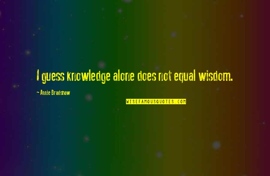 Alone Wisdom Quotes By Annie Bradshaw: I guess knowledge alone does not equal wisdom.