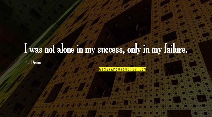 Alone Wisdom Quotes By J. Devau: I was not alone in my success, only