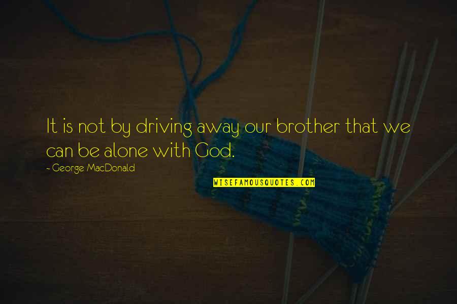 Alone With God Quotes By George MacDonald: It is not by driving away our brother