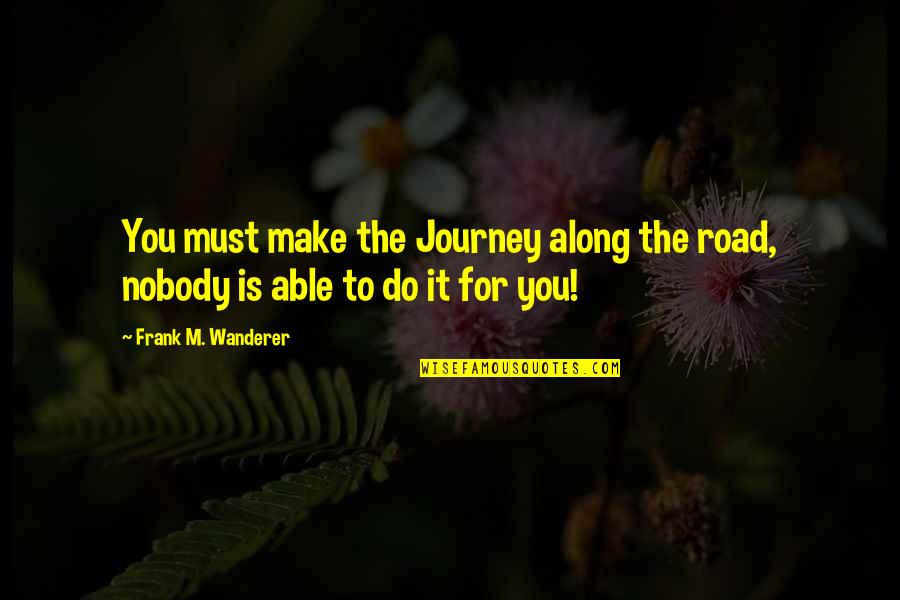 Along The Journey Quotes By Frank M. Wanderer: You must make the Journey along the road, Along The Journey Quotes By Frank M. Wanderer: You must make the Journey along the road,