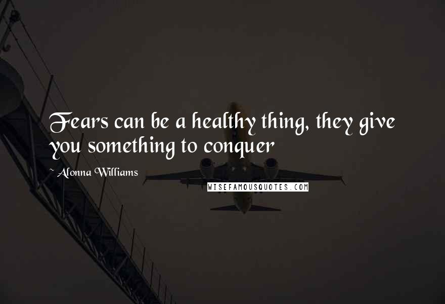 Alonna Williams quotes: Fears can be a healthy thing, they give you something to conquer