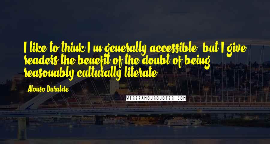 Alonso Duralde quotes: I like to think I'm generally accessible, but I give readers the benefit of the doubt of being reasonably culturally-literate. Alonso Duralde quotes: I like to think I'm generally accessible, but I give readers the benefit of the doubt of being reasonably culturally-literate.
