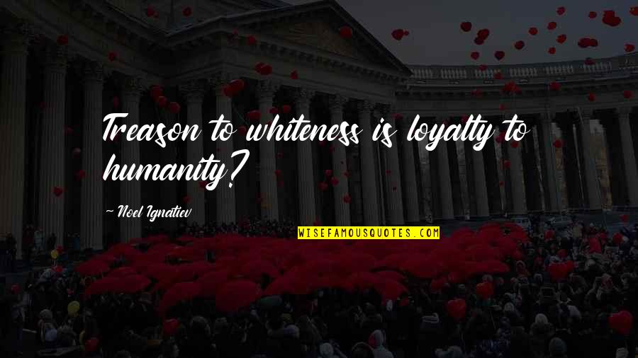 Alonso Mateo Quotes By Noel Ignatiev: Treason to whiteness is loyalty to humanity? Alonso Mateo Quotes By Noel Ignatiev: Treason to whiteness is loyalty to humanity?