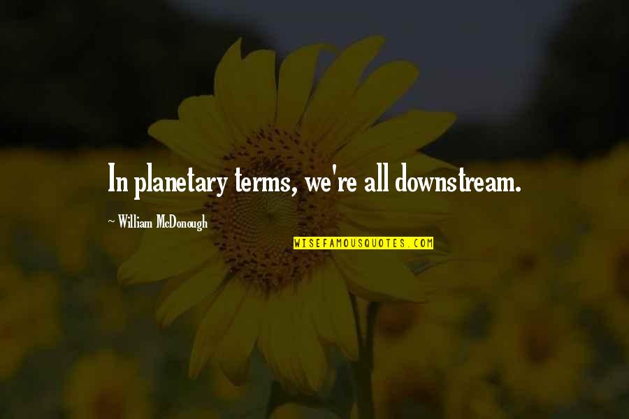 Alonsos Baltimore Quotes By William McDonough: In planetary terms, we're all downstream. Alonsos Baltimore Quotes By William McDonough: In planetary terms, we're all downstream.