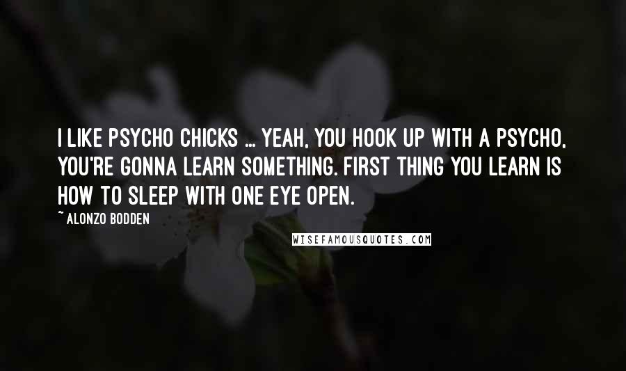Alonzo Bodden quotes: I like psycho chicks ... Yeah, you hook up with a psycho, you're gonna learn something. First thing you learn is how to sleep with one eye open.