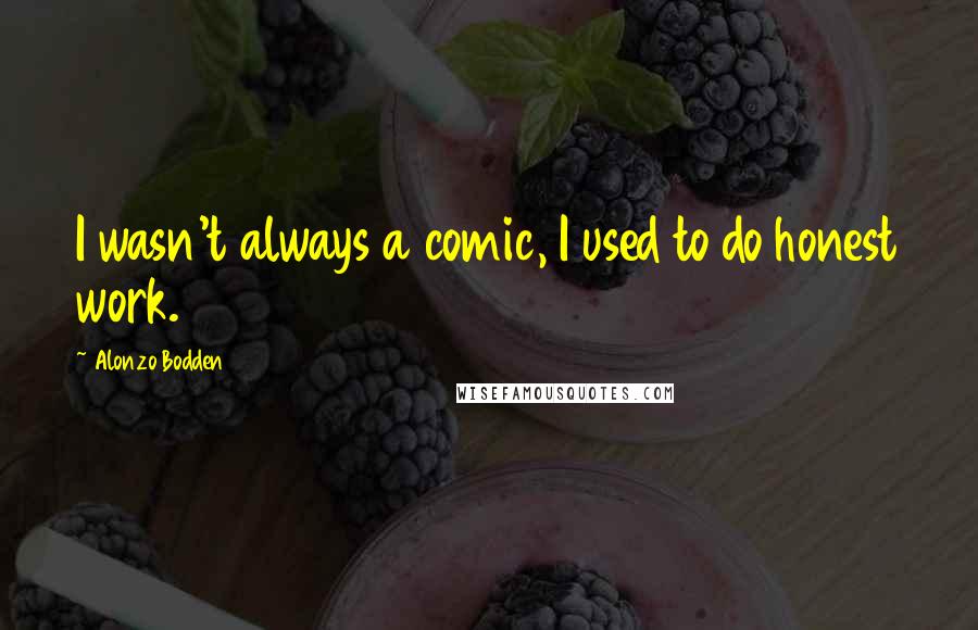 Alonzo Bodden quotes: I wasn't always a comic, I used to do honest work.