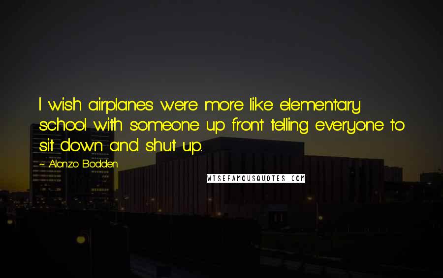 Alonzo Bodden quotes: I wish airplanes were more like elementary school with someone up front telling everyone to sit down and shut up.
