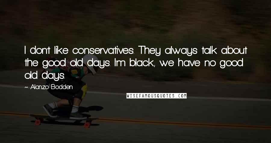 Alonzo Bodden quotes: I don't like conservatives. They always talk about the good old days. I'm black, we have no good old days.