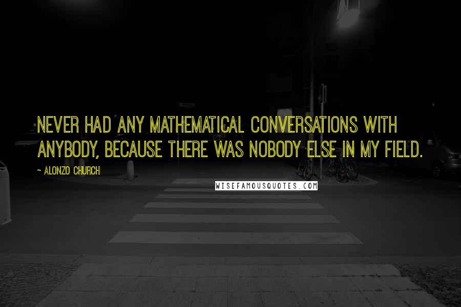 Alonzo Church quotes: Never had any mathematical conversations with anybody, because there was nobody else in my field.