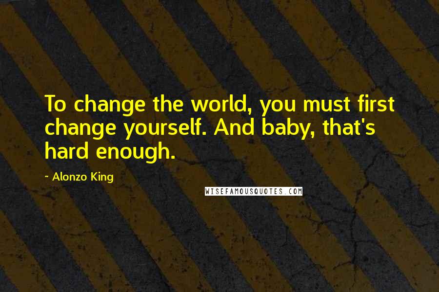 Alonzo King quotes: To change the world, you must first change yourself. And baby, that's hard enough.