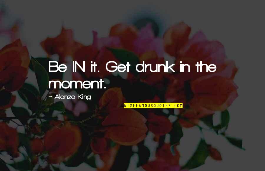 Alonzo King Quotes By Alonzo King: Be IN it. Get drunk in the moment.