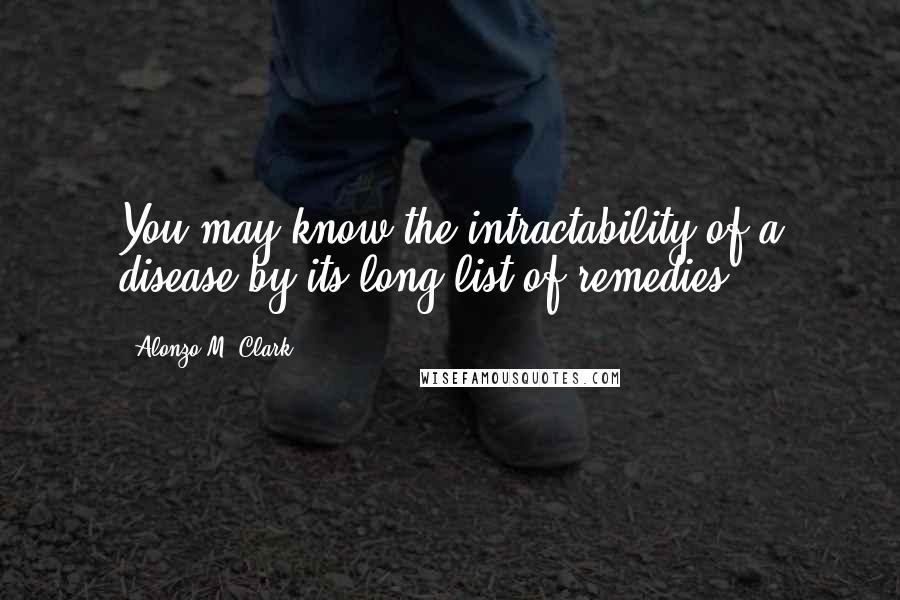 Alonzo M. Clark quotes: You may know the intractability of a disease by its long list of remedies.