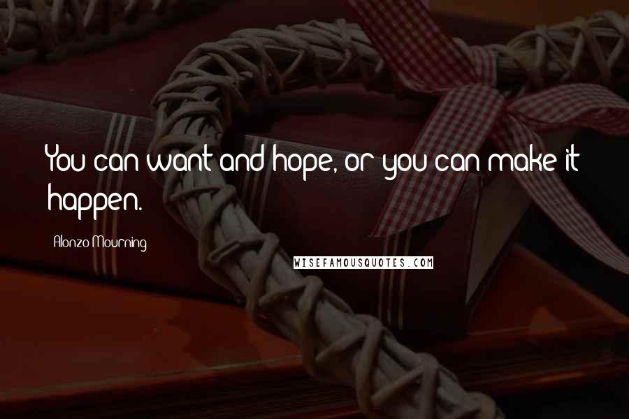 Alonzo Mourning quotes: You can want and hope, or you can make it happen.