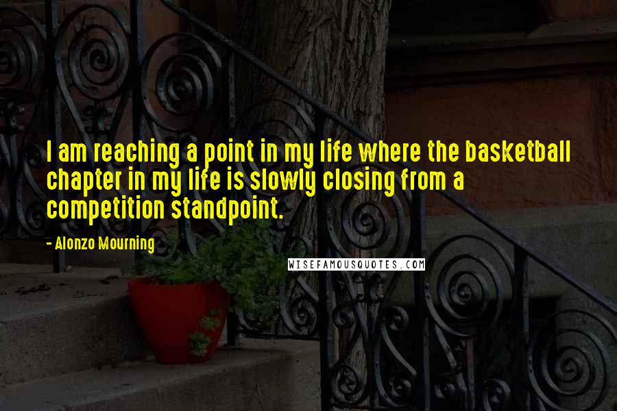 Alonzo Mourning quotes: I am reaching a point in my life where the basketball chapter in my life is slowly closing from a competition standpoint.