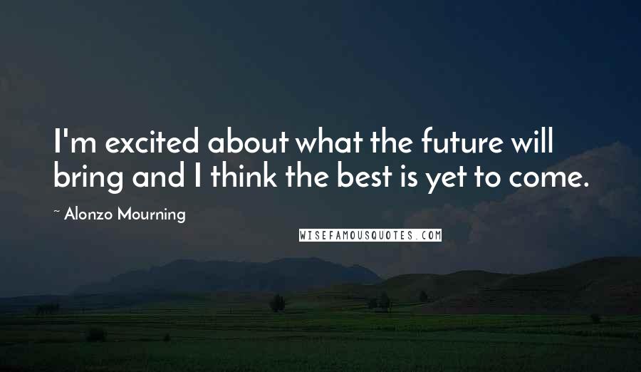 Alonzo Mourning quotes: I'm excited about what the future will bring and I think the best is yet to come.