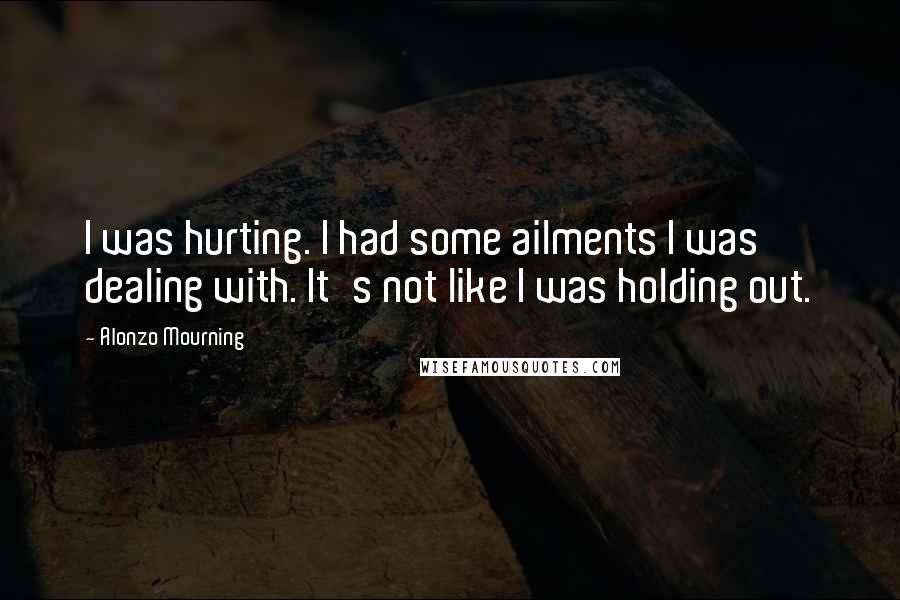 Alonzo Mourning quotes: I was hurting. I had some ailments I was dealing with. It's not like I was holding out.