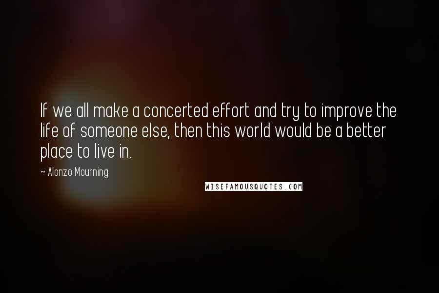 Alonzo Mourning quotes: If we all make a concerted effort and try to improve the life of someone else, then this world would be a better place to live in.