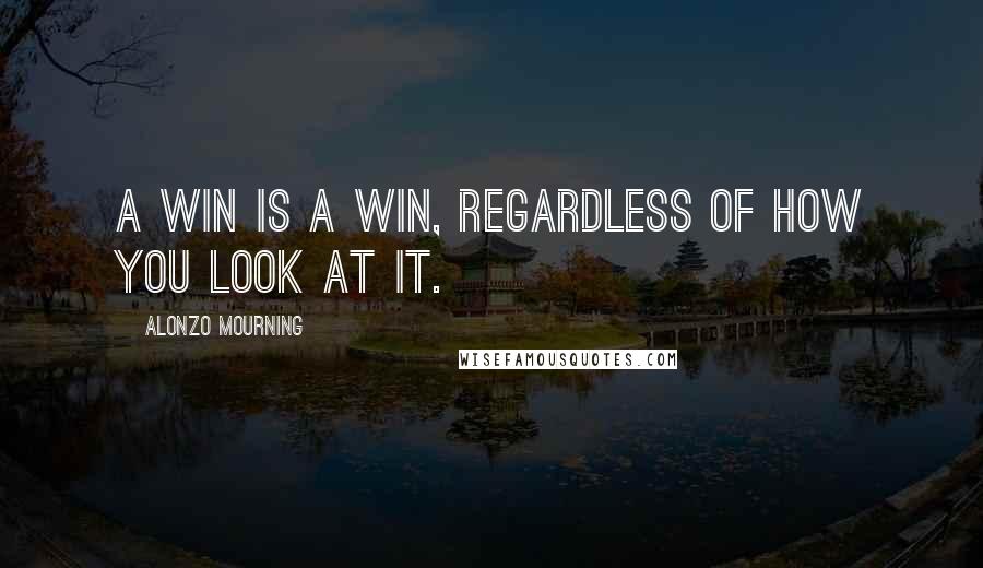 Alonzo Mourning quotes: A win is a win, regardless of how you look at it.