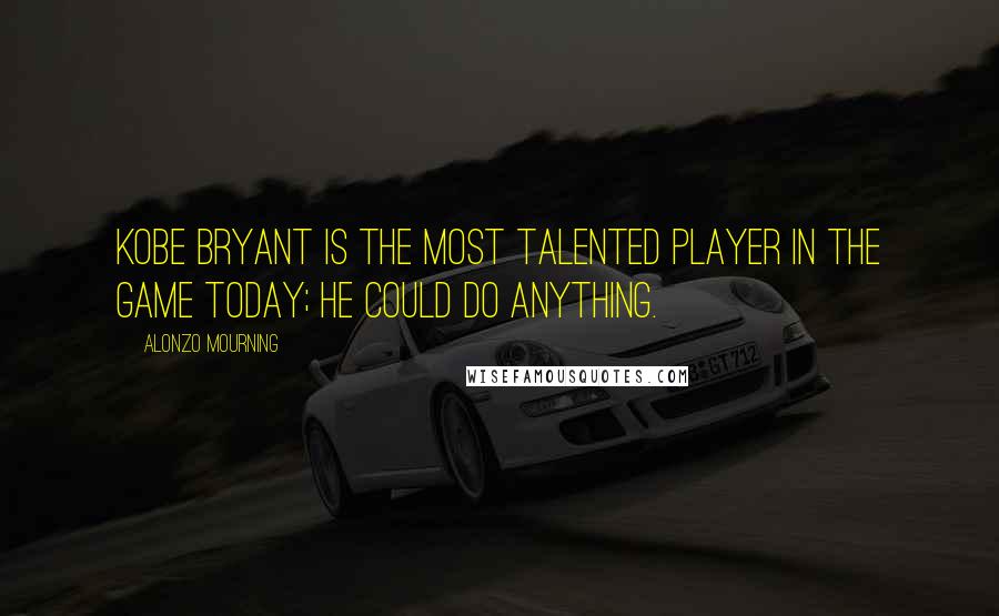 Alonzo Mourning quotes: Kobe Bryant is the most talented player in the game today; he could do anything.