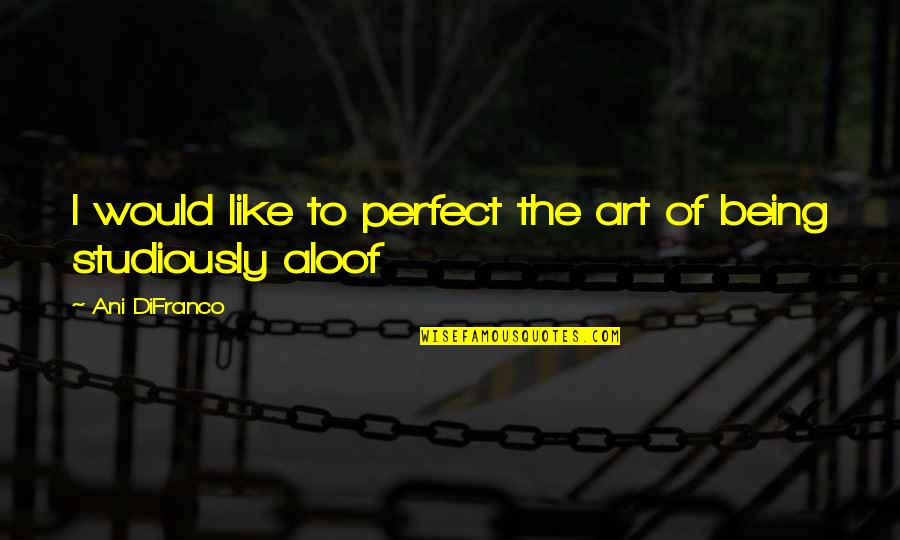 Aloof Quotes By Ani DiFranco: I would like to perfect the art of Aloof Quotes By Ani DiFranco: I would like to perfect the art of