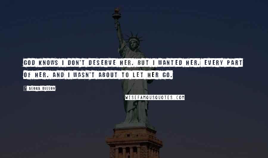 Alora Dillon quotes: God knows I don't deserve her. But I wanted her. Every part of her. And I wasn't about to let her go.