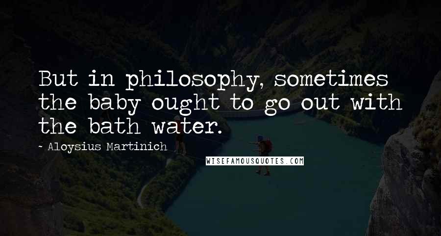 Aloysius Martinich quotes: But in philosophy, sometimes the baby ought to go out with the bath water.