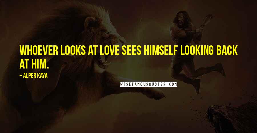 Alper Kaya quotes: Whoever looks at love sees himself looking back at him.