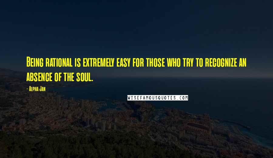 Alpha Jan quotes: Being rational is extremely easy for those who try to recognize an absence of the soul.