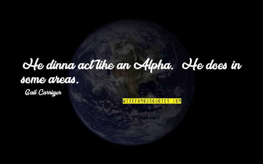 Alpha Quotes By Gail Carriger: He dinna act like an Alpha.""He does in Alpha Quotes By Gail Carriger: He dinna act like an Alpha.""He does in