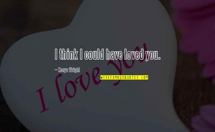 Alpha Romance Quotes By Kenya Wright: I think I could have loved you. Alpha Romance Quotes By Kenya Wright: I think I could have loved you.