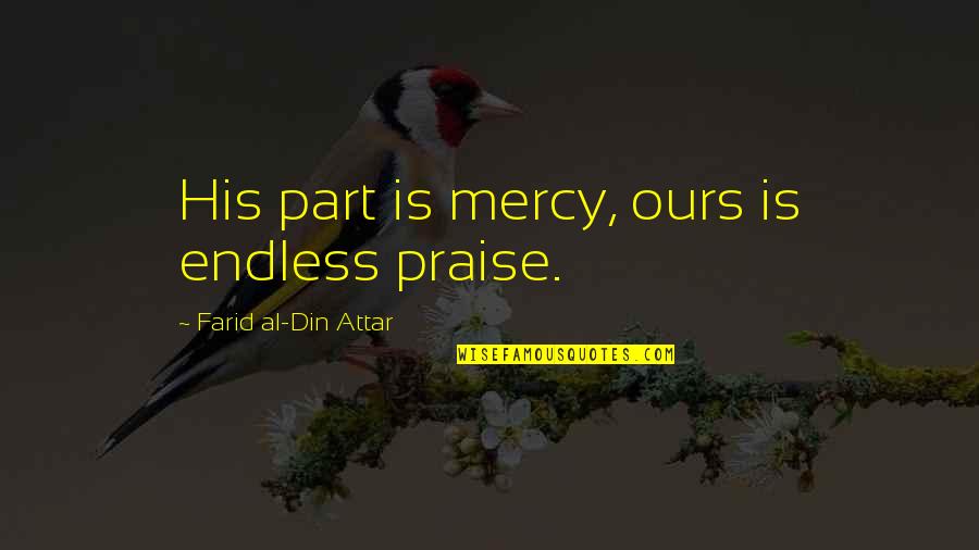 Alphabet Sayings Quotes By Farid Al-Din Attar: His part is mercy, ours is endless praise. Alphabet Sayings Quotes By Farid Al-Din Attar: His part is mercy, ours is endless praise.
