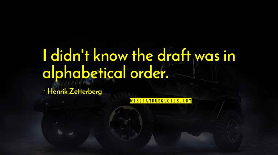 Alphabetical Quotes By Henrik Zetterberg: I didn't know the draft was in alphabetical Alphabetical Quotes By Henrik Zetterberg: I didn't know the draft was in alphabetical