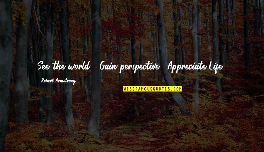 Alphabetization Tool Quotes By Robert Armstrong: See the world!! Gain perspective!! Appreciate Life!!