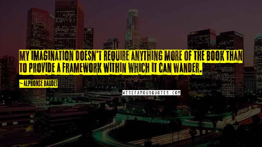 Alphonse Daudet quotes: My imagination doesn't require anything more of the book than to provide a framework within which it can wander. Alphonse Daudet quotes: My imagination doesn't require anything more of the book than to provide a framework within which it can wander.