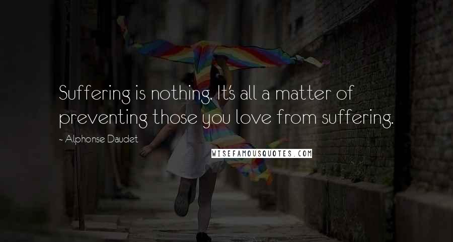 Alphonse Daudet quotes: Suffering is nothing. It's all a matter of preventing those you love from suffering.