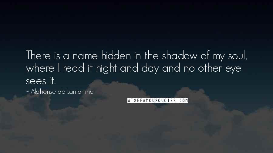 Alphonse De Lamartine quotes: There is a name hidden in the shadow of my soul, where I read it night and day and no other eye sees it.