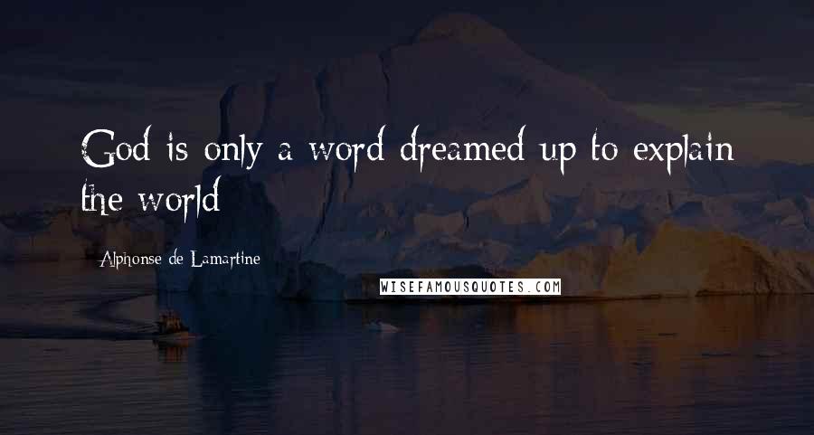 Alphonse De Lamartine quotes: God is only a word dreamed up to explain the world