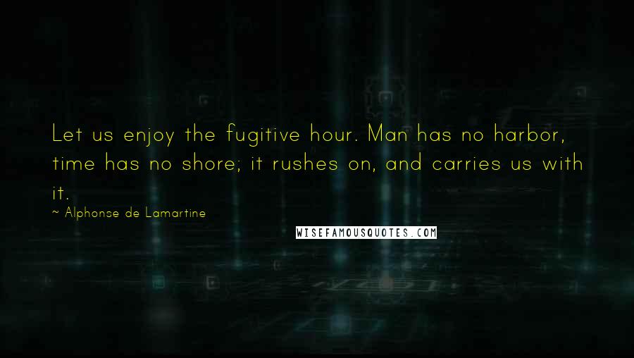 Alphonse De Lamartine quotes: Let us enjoy the fugitive hour. Man has no harbor, time has no shore; it rushes on, and carries us with it.