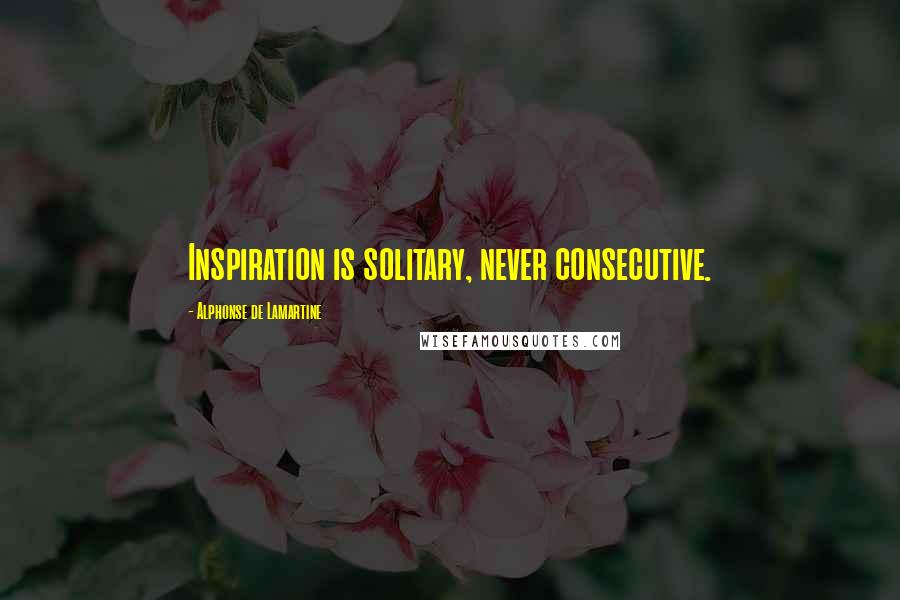 Alphonse De Lamartine quotes: Inspiration is solitary, never consecutive.