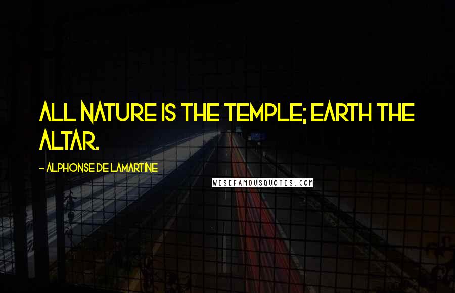 Alphonse De Lamartine quotes: All nature is the temple; earth the altar.