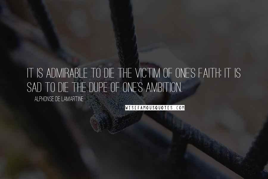 Alphonse De Lamartine quotes: It is admirable to die the victim of one's faith; it is sad to die the dupe of one's ambition.