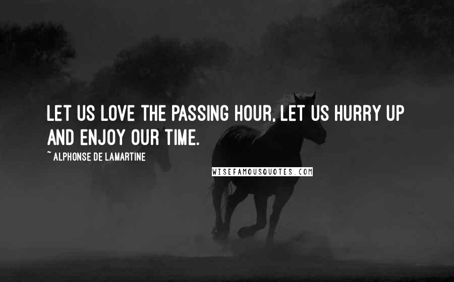 Alphonse De Lamartine quotes: Let us love the passing hour, let us hurry up and enjoy our time.